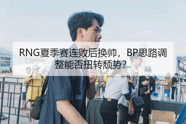 RNG夏季赛连败后换帅，BP思路调整能否扭转颓势？