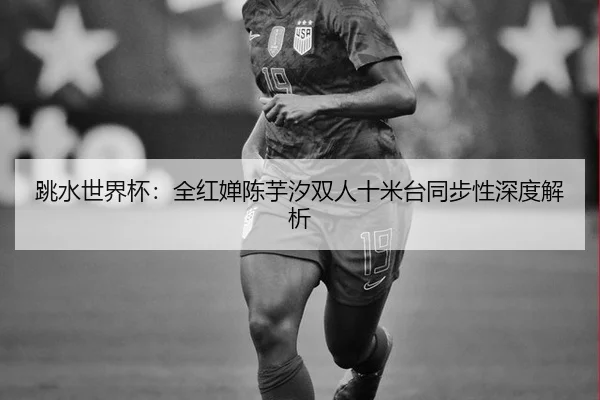 跳水世界杯：全红婵陈芋汐双人十米台同步性深度解析