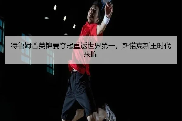 特鲁姆普英锦赛夺冠重返世界第一，斯诺克新王时代来临