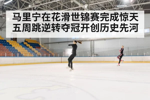 马里宁在花滑世锦赛完成惊天五周跳逆转夺冠开创历史先河