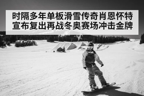 时隔多年单板滑雪传奇肖恩怀特宣布复出再战冬奥赛场冲击金牌
