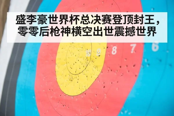 盛李豪世界杯总决赛登顶封王，零零后枪神横空出世震撼世界