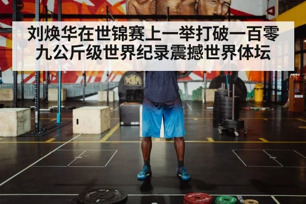 刘焕华在世锦赛上一举打破一百零九公斤级世界纪录震撼世界体坛