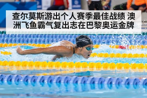 查尔莫斯游出个人赛季最佳战绩 澳洲飞鱼霸气复出志在巴黎奥运金牌