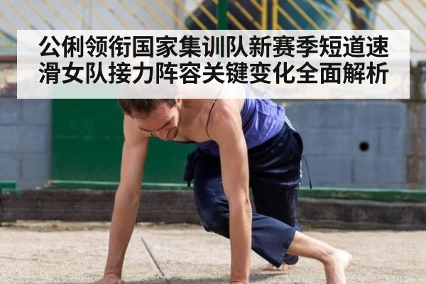 公俐领衔国家集训队新赛季短道速滑女队接力阵容关键变化全面解析