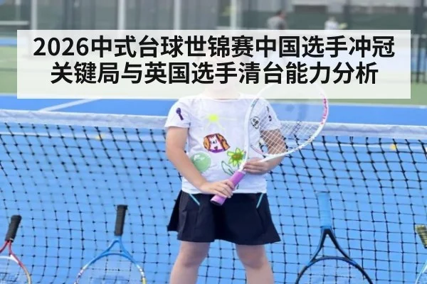 2026中式台球世锦赛中国选手冲冠关键局与英国选手清台能力分析